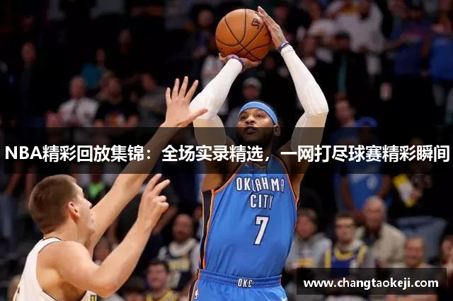 NBA精彩回放集锦：全场实录精选，一网打尽球赛精彩瞬间